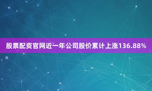 股票配资官网近一年公司股价累计上涨136.88%