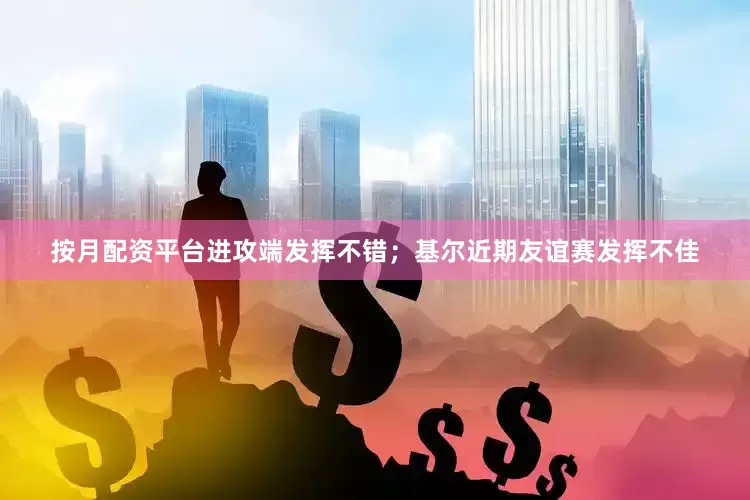 按月配资平台进攻端发挥不错；基尔近期友谊赛发挥不佳