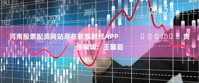 河南股票配资网站尽在新浪财经APP            						责任编辑：王馨茹