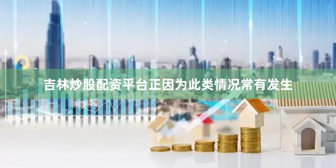 吉林炒股配资平台　　正因为此类情况常有发生