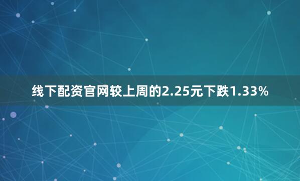 线下配资官网较上周的2.25元下跌1.33%