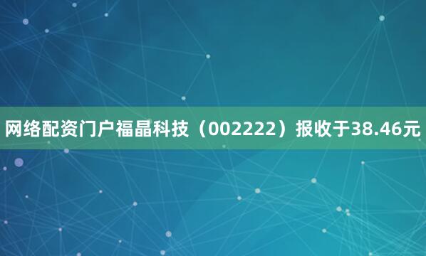 网络配资门户福晶科技（002222）报收于38.46元