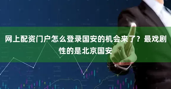 网上配资门户怎么登录国安的机会来了？最戏剧性的是北京国安