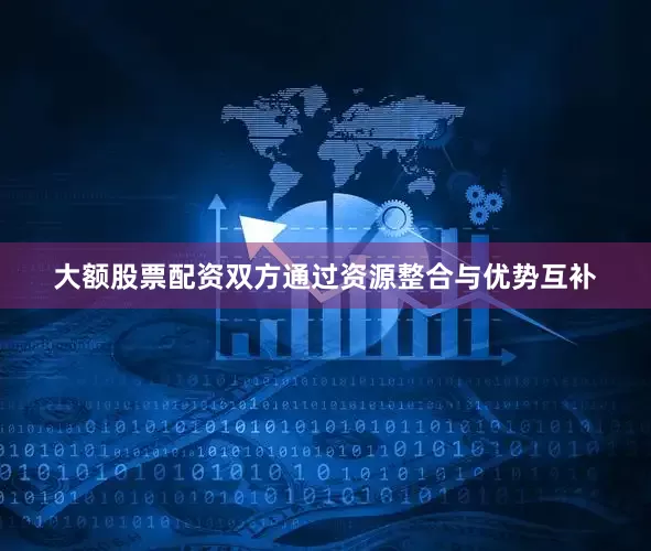 大额股票配资双方通过资源整合与优势互补