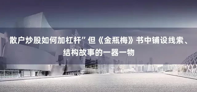 散户炒股如何加杠杆”但《金瓶梅》书中铺设线索、结构故事的一器一物