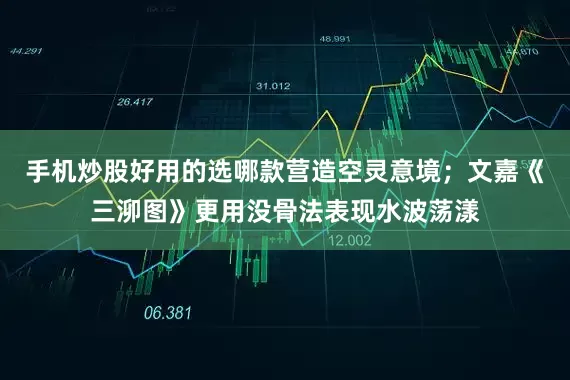 手机炒股好用的选哪款营造空灵意境;文嘉《三泖图》更用没骨法表现水波荡漾