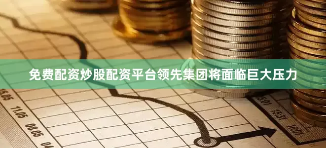 免费配资炒股配资平台领先集团将面临巨大压力
