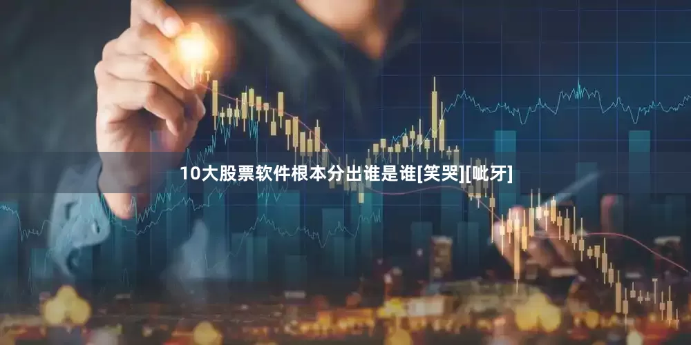 10大股票软件根本分出谁是谁[笑哭][呲牙]