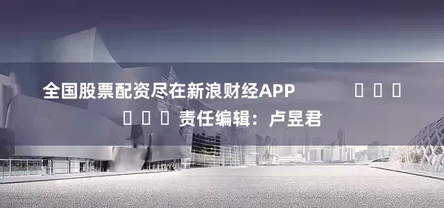 全国股票配资尽在新浪财经APP            						责任编辑：卢昱君
