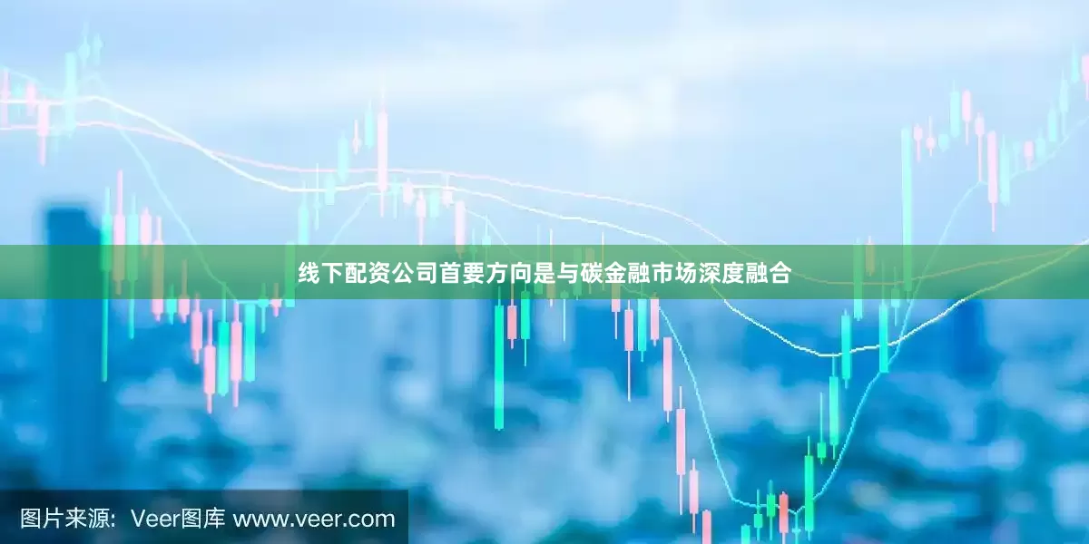 线下配资公司首要方向是与碳金融市场深度融合