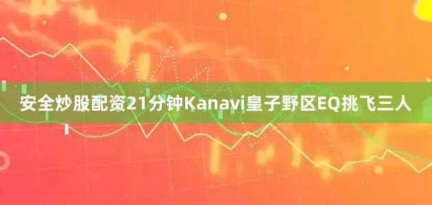 安全炒股配资21分钟Kanavi皇子野区EQ挑飞三人