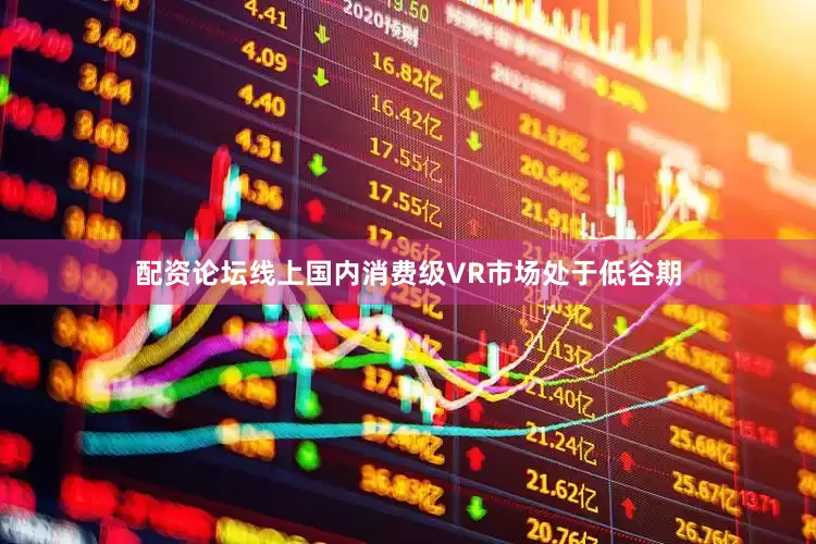 配资论坛线上国内消费级VR市场处于低谷期