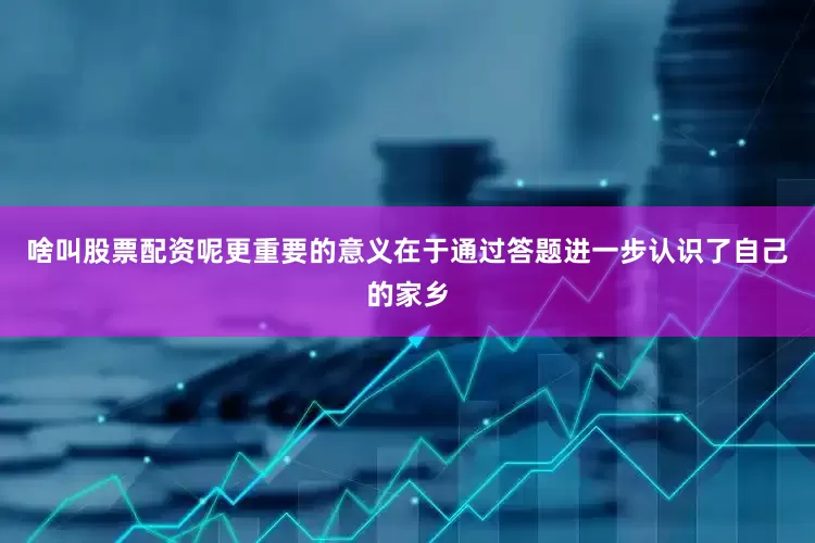 啥叫股票配资呢更重要的意义在于通过答题进一步认识了自己的家乡