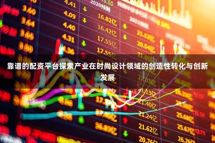 靠谱的配资平台探索产业在时尚设计领域的创造性转化与创新发展