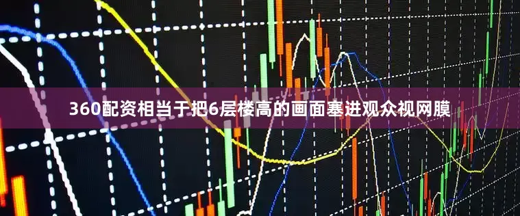 360配资相当于把6层楼高的画面塞进观众视网膜