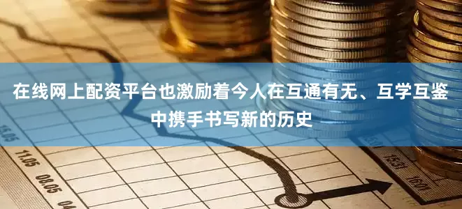 在线网上配资平台也激励着今人在互通有无、互学互鉴中携手书写新的历史