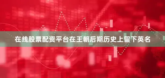 在线股票配资平台在王朝后期历史上留下英名