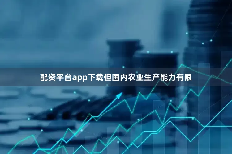 配资平台app下载但国内农业生产能力有限