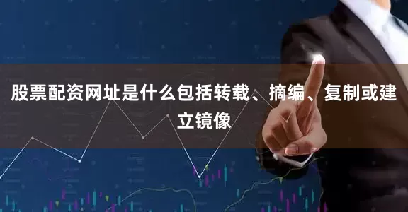 股票配资网址是什么包括转载、摘编、复制或建立镜像