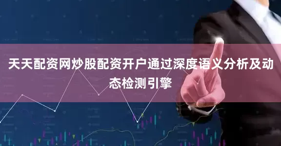 天天配资网炒股配资开户通过深度语义分析及动态检测引擎