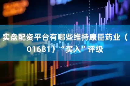 实盘配资平台有哪些维持康臣药业（01681）“买入”评级