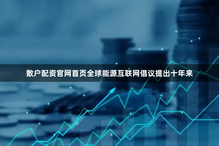散户配资官网首页全球能源互联网倡议提出十年来