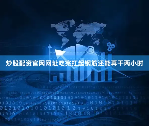炒股配资官网网址吃完扛起钢筋还能再干两小时