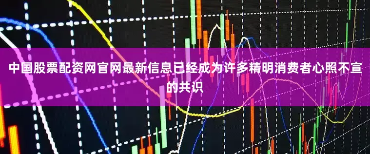 中国股票配资网官网最新信息已经成为许多精明消费者心照不宣的共识