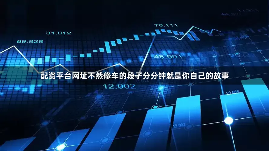 配资平台网址不然修车的段子分分钟就是你自己的故事