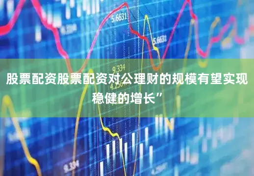 股票配资股票配资对公理财的规模有望实现稳健的增长”