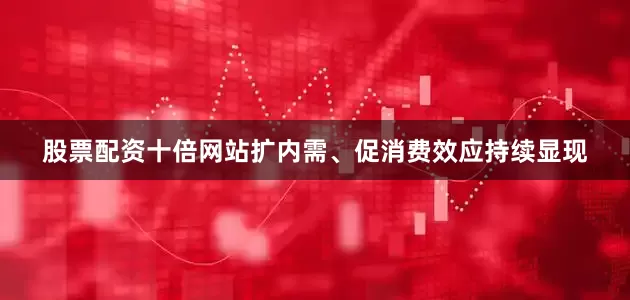 股票配资十倍网站扩内需、促消费效应持续显现
