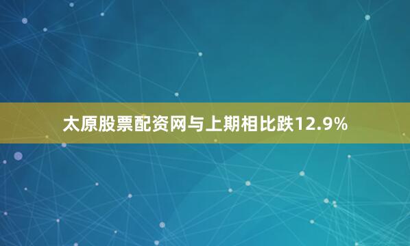 太原股票配资网与上期相比跌12.9%