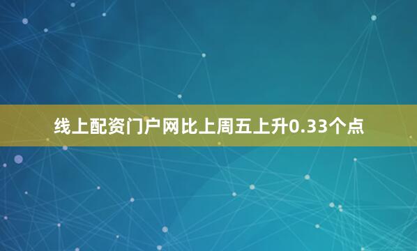 线上配资门户网比上周五上升0.33个点