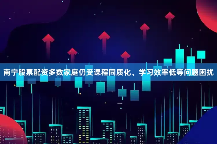 南宁股票配资多数家庭仍受课程同质化、学习效率低等问题困扰