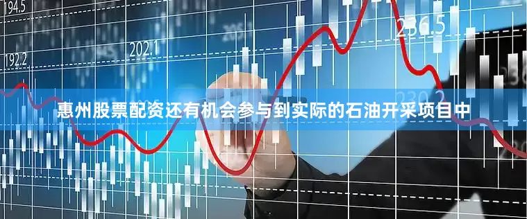 惠州股票配资还有机会参与到实际的石油开采项目中
