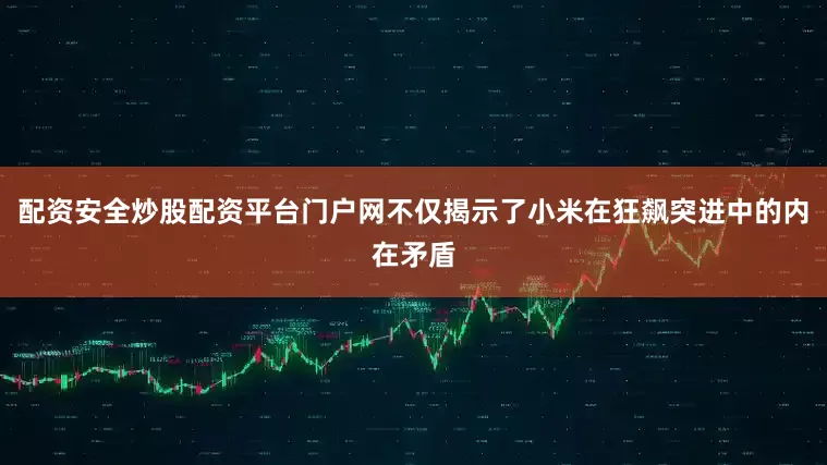 配资安全炒股配资平台门户网不仅揭示了小米在狂飙突进中的内在矛盾