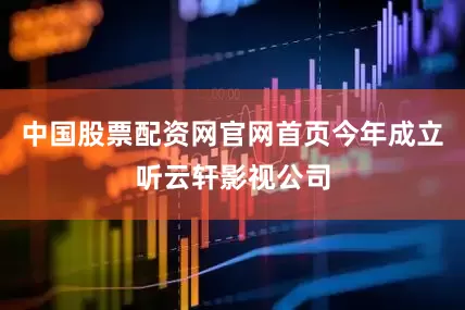 中国股票配资网官网首页今年成立听云轩影视公司