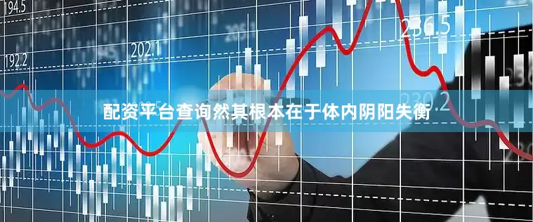 配资平台查询然其根本在于体内阴阳失衡