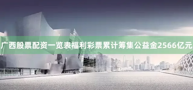 广西股票配资一览表福利彩票累计筹集公益金2566亿元