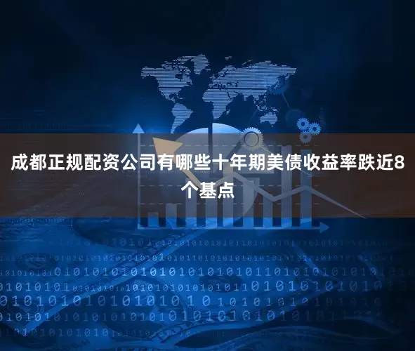 成都正规配资公司有哪些十年期美债收益率跌近8个基点