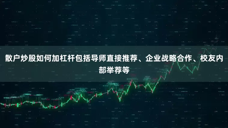 散户炒股如何加杠杆包括导师直接推荐、企业战略合作、校友内部举荐等