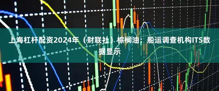 上海杠杆配资2024年（财联社）　　棕榈油：船运调查机构ITS数据显示