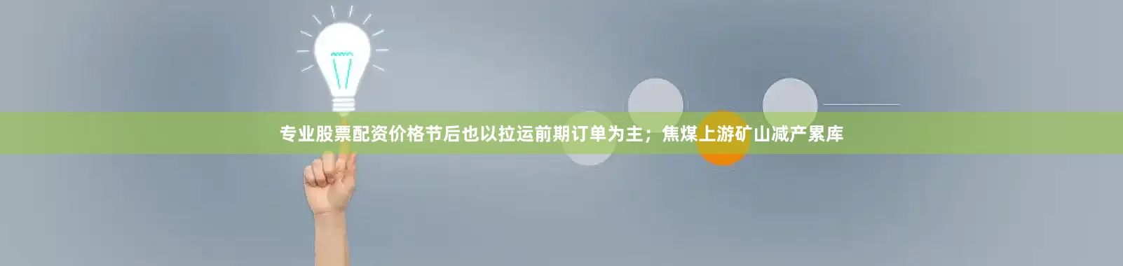 专业股票配资价格节后也以拉运前期订单为主；焦煤上游矿山减产累库