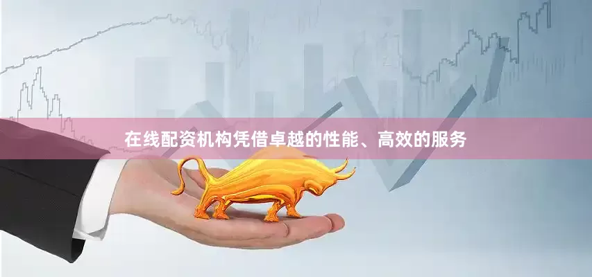 在线配资机构凭借卓越的性能、高效的服务