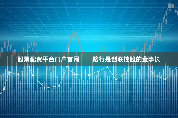 股票配资平台门户官网        路行是创联控股的董事长