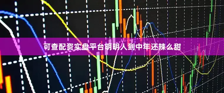 可查配资实盘平台明明人到中年还辣么甜