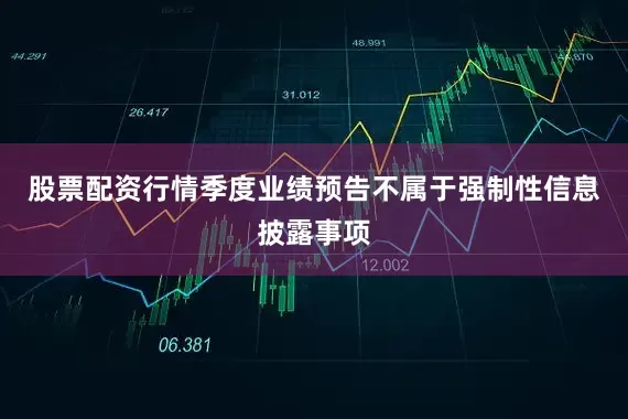 股票配资行情季度业绩预告不属于强制性信息披露事项