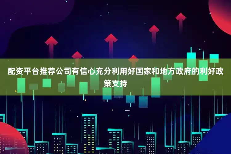 配资平台推荐公司有信心充分利用好国家和地方政府的利好政策支持