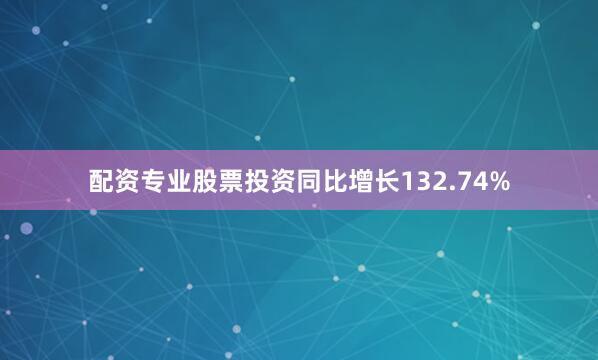 配资专业股票投资同比增长132.74%
