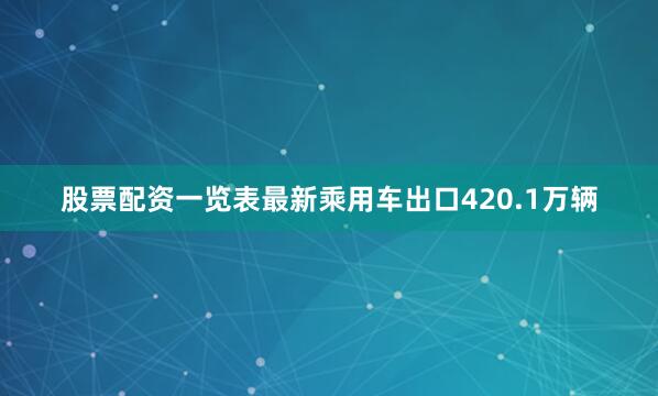 股票配资一览表最新乘用车出口420.1万辆